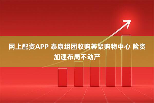 网上配资APP 泰康组团收购荟聚购物中心 险资加速布局不动产