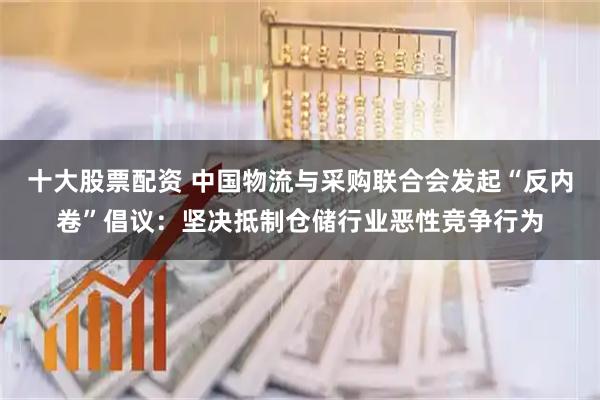 十大股票配资 中国物流与采购联合会发起“反内卷”倡议：坚决抵制仓储行业恶性竞争行为
