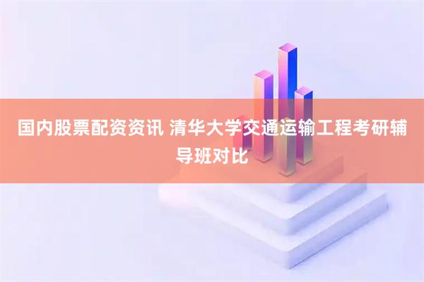 国内股票配资资讯 清华大学交通运输工程考研辅导班对比