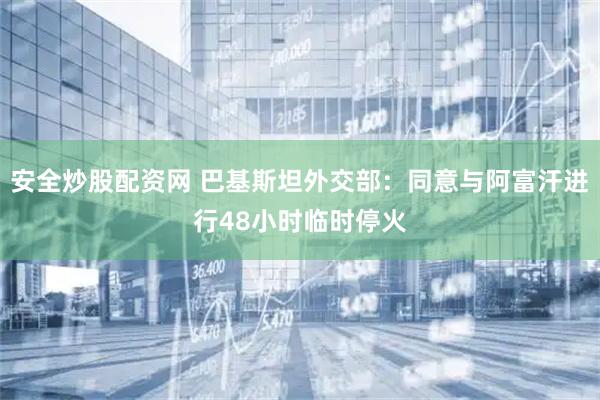 安全炒股配资网 巴基斯坦外交部：同意与阿富汗进行48小时临时停火