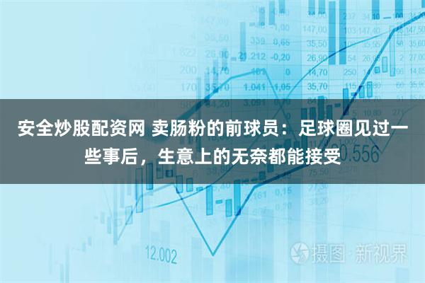 安全炒股配资网 卖肠粉的前球员：足球圈见过一些事后，生意上的无奈都能接受
