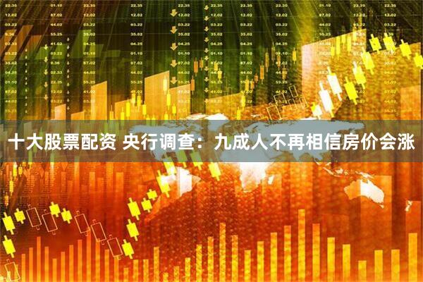 十大股票配资 央行调查：九成人不再相信房价会涨