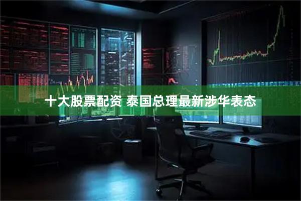 十大股票配资 泰国总理最新涉华表态
