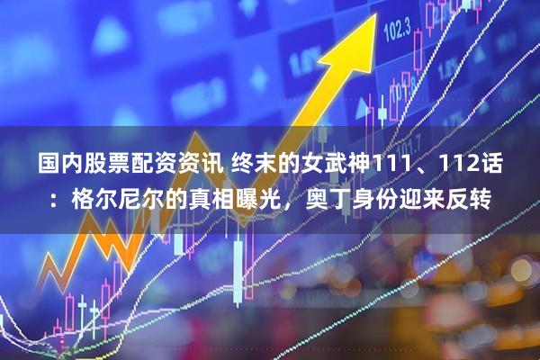 国内股票配资资讯 终末的女武神111、112话：格尔尼尔的真相曝光，奥丁身份迎来反转