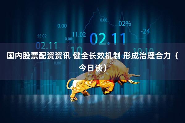 国内股票配资资讯 健全长效机制 形成治理合力（今日谈）
