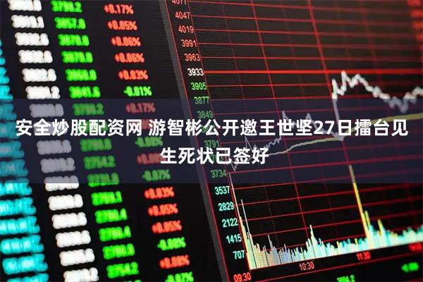 安全炒股配资网 游智彬公开邀王世坚27日擂台见 生死状已签好