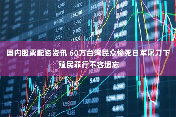 国内股票配资资讯 60万台湾民众惨死日军屠刀下 殖民罪行不容遗忘