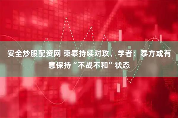 安全炒股配资网 柬泰持续对攻，学者：泰方或有意保持“不战不和”状态