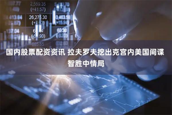 国内股票配资资讯 拉夫罗夫挖出克宫内美国间谍 智胜中情局