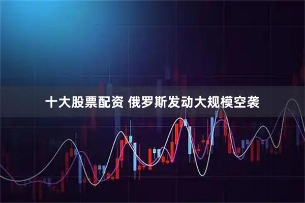十大股票配资 俄罗斯发动大规模空袭