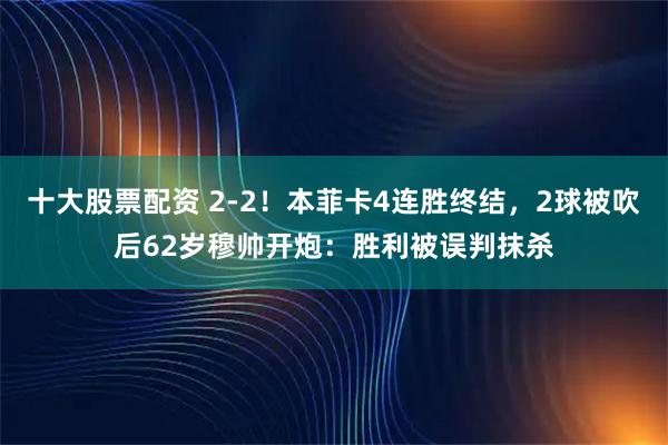 十大股票配资 2-2！本菲卡4连胜终结，2球被吹后62岁穆帅开炮：胜利被误判抹杀