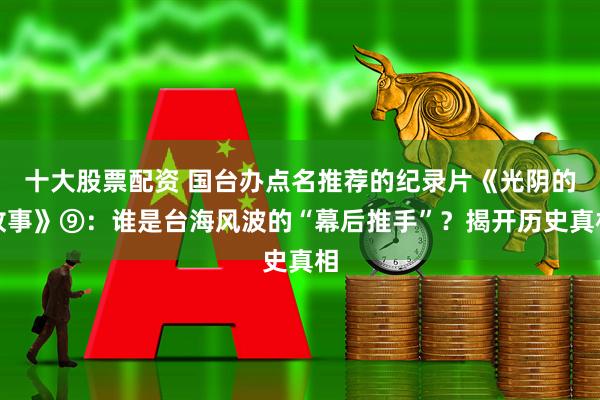 十大股票配资 国台办点名推荐的纪录片《光阴的故事》⑨：谁是台海风波的“幕后推手”？揭开历史真相