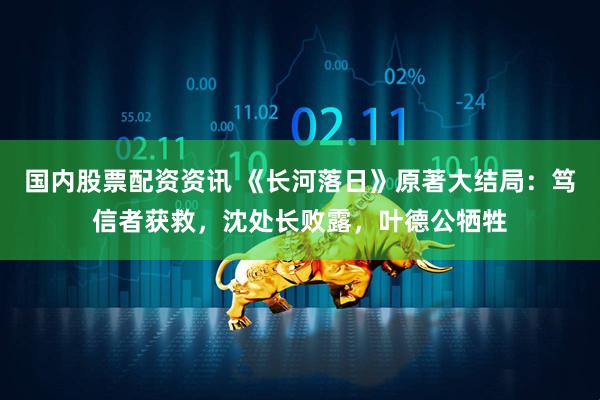 国内股票配资资讯 《长河落日》原著大结局：笃信者获救，沈处长败露，叶德公牺牲