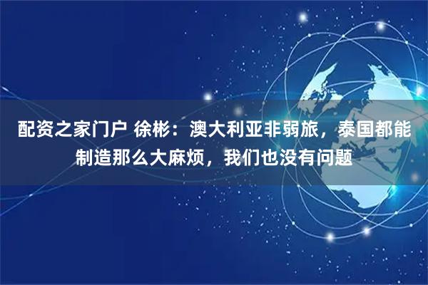 配资之家门户 徐彬：澳大利亚非弱旅，泰国都能制造那么大麻烦，我们也没有问题