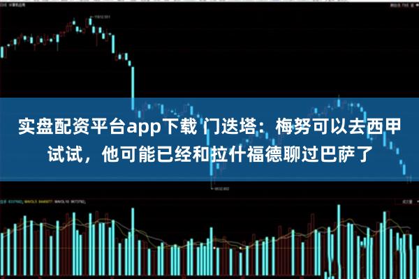 实盘配资平台app下载 门迭塔：梅努可以去西甲试试，他可能已经和拉什福德聊过巴萨了