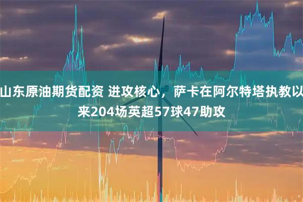 山东原油期货配资 进攻核心，萨卡在阿尔特塔执教以来204场英超57球47助攻