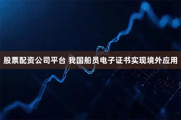 股票配资公司平台 我国船员电子证书实现境外应用