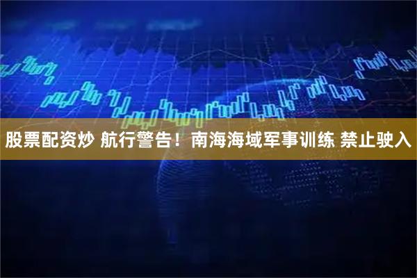 股票配资炒 航行警告！南海海域军事训练 禁止驶入