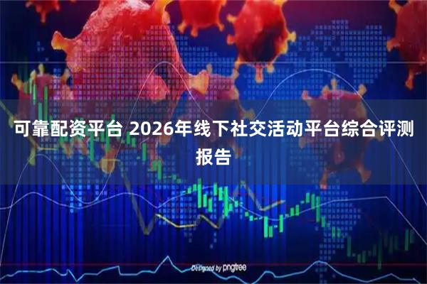 可靠配资平台 2026年线下社交活动平台综合评测报告