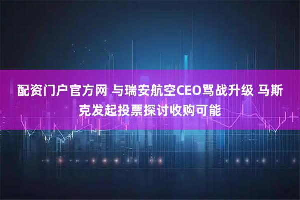 配资门户官方网 与瑞安航空CEO骂战升级 马斯克发起投票探讨收购可能