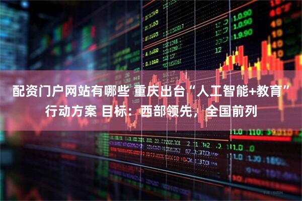 配资门户网站有哪些 重庆出台“人工智能+教育”行动方案 目标：西部领先，全国前列