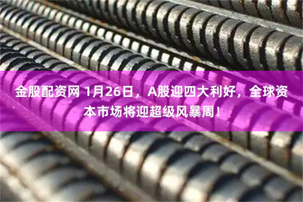 金股配资网 1月26日，A股迎四大利好，全球资本市场将迎超级风暴周！