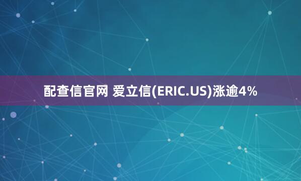 配查信官网 爱立信(ERIC.US)涨逾4%