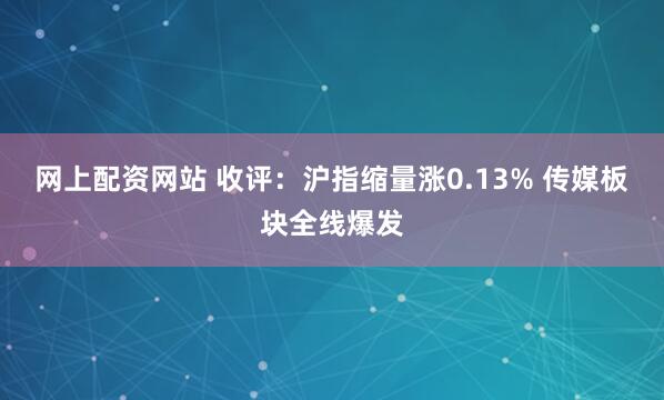 网上配资网站 收评：沪指缩量涨0.13% 传媒板块全线爆发