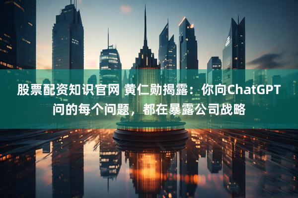 股票配资知识官网 黄仁勋揭露：你向ChatGPT问的每个问题，都在暴露公司战略