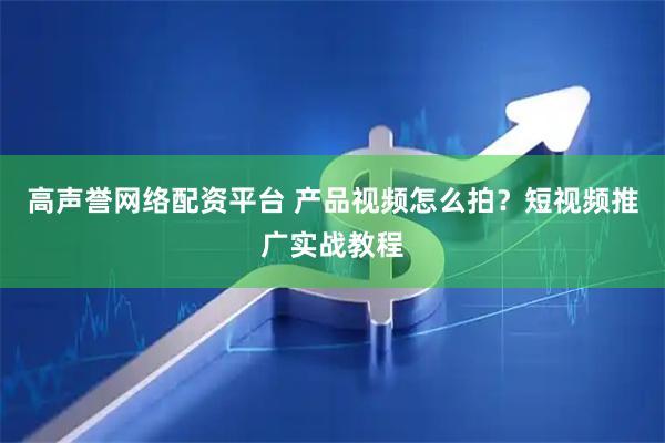 高声誉网络配资平台 产品视频怎么拍？短视频推广实战教程