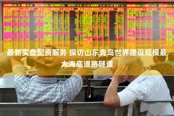 最新实盘配资服务 探访山东青岛世界建设规模最大海底道路隧道