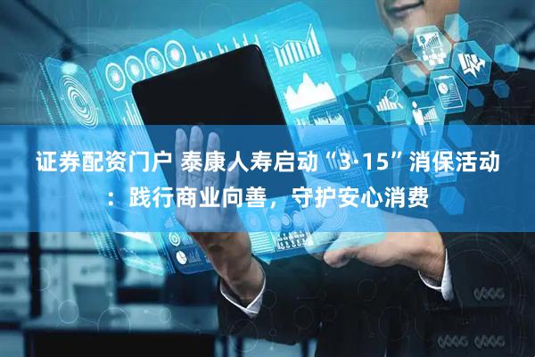 证券配资门户 泰康人寿启动“3·15”消保活动：践行商业向善，守护安心消费