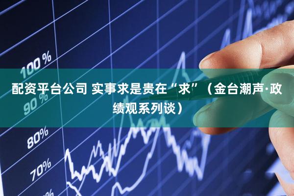 配资平台公司 实事求是贵在“求”（金台潮声·政绩观系列谈）