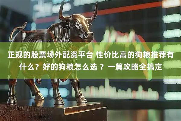 正规的股票场外配资平台 性价比高的狗粮推荐有什么？好的狗粮怎么选 ？一篇攻略全搞定