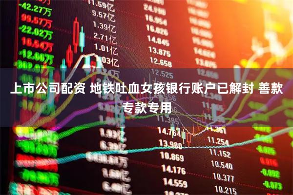 上市公司配资 地铁吐血女孩银行账户已解封 善款专款专用