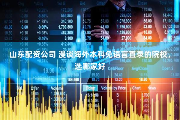 山东配资公司 漫谈海外本科免语言直录的院校，选哪家好