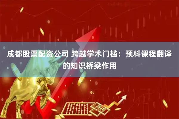 成都股票配资公司 跨越学术门槛：预科课程翻译的知识桥梁作用