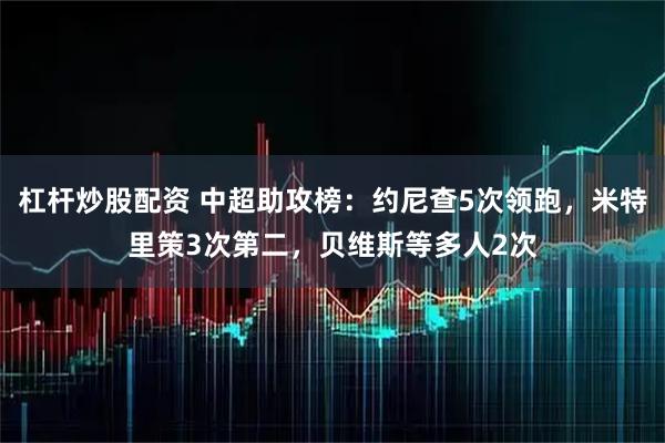杠杆炒股配资 中超助攻榜：约尼查5次领跑，米特里策3次第二，贝维斯等多人2次