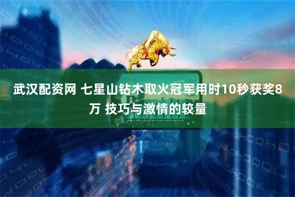 武汉配资网 七星山钻木取火冠军用时10秒获奖8万 技巧与激情的较量