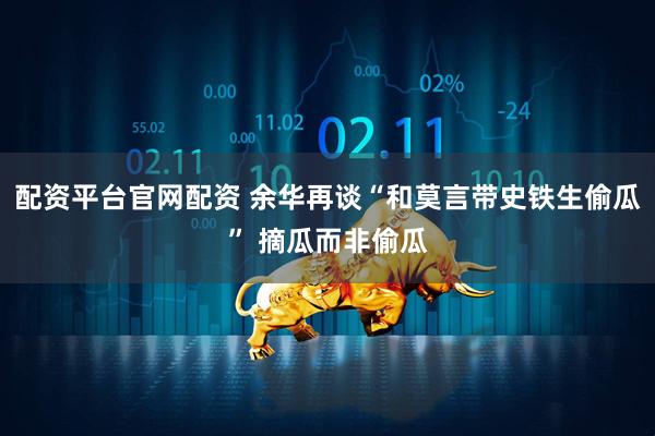 配资平台官网配资 余华再谈“和莫言带史铁生偷瓜” 摘瓜而非偷瓜