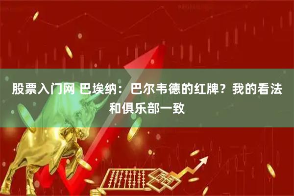 股票入门网 巴埃纳：巴尔韦德的红牌？我的看法和俱乐部一致