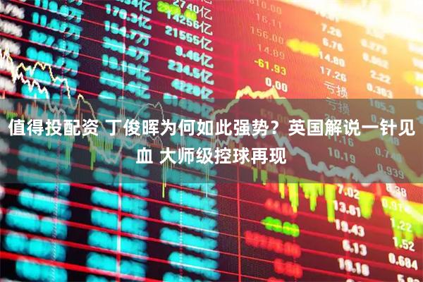 值得投配资 丁俊晖为何如此强势？英国解说一针见血 大师级控球再现