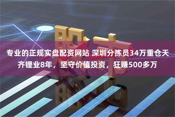 专业的正规实盘配资网站 深圳分拣员34万重仓天齐锂业8年，坚守价值投资，狂赚500多万