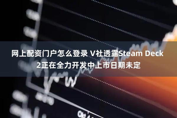 网上配资门户怎么登录 V社透露Steam Deck 2正在全力开发中上市日期未定