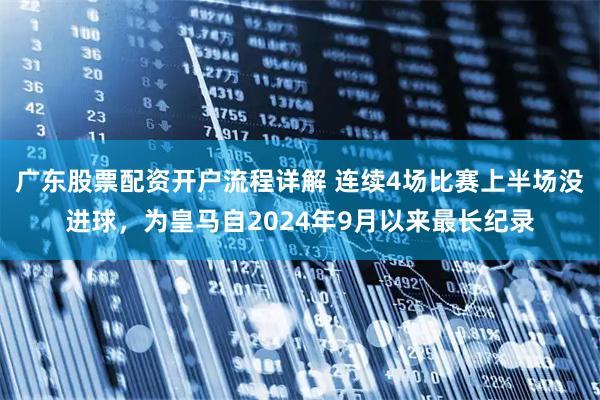 广东股票配资开户流程详解 连续4场比赛上半场没进球，为皇马自2024年9月以来最长纪录