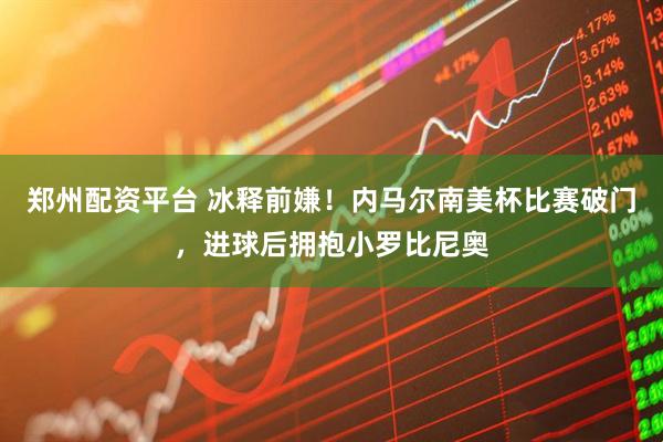 郑州配资平台 冰释前嫌！内马尔南美杯比赛破门，进球后拥抱小罗比尼奥