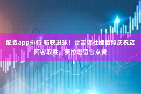 配资app排行 斩获进球！雷吉隆社媒晒照庆祝迈阿密取胜，莫拉塔留言点赞