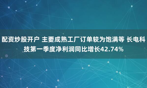 配资炒股开户 主要成熟工厂订单较为饱满等 长电科技第一季度净利润同比增长42.74%