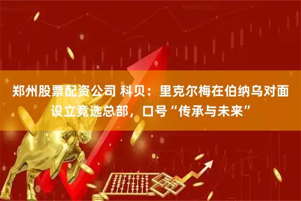 郑州股票配资公司 科贝：里克尔梅在伯纳乌对面设立竞选总部，口号“传承与未来”
