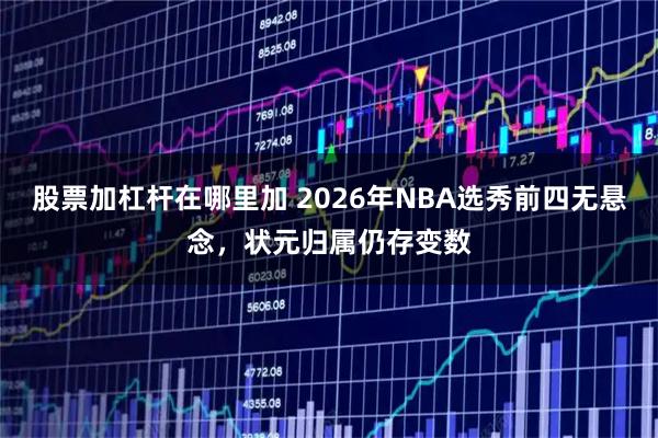 股票加杠杆在哪里加 2026年NBA选秀前四无悬念，状元归属仍存变数